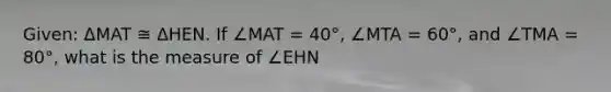 Given: ΔMAT ≅ ΔHEN. If ∠MAT = 40°, ∠MTA = 60°, and ∠TMA = 80°, what is the measure of ∠EHN