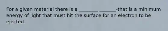 For a given material there is a ________ _______-that is a minimum energy of light that must hit the surface for an electron to be ejected.