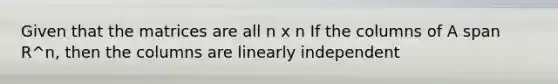 Given that the matrices are all n x n If the columns of A span R^n, then the columns are linearly independent