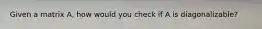 Given a matrix A, how would you check if A is diagonalizable?
