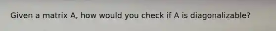 Given a matrix A, how would you check if A is diagonalizable?