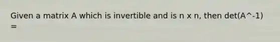 Given a matrix A which is invertible and is n x n, then det(A^-1) =