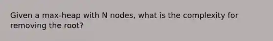 Given a max-heap with N nodes, what is the complexity for removing the root?