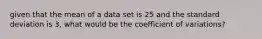 given that the mean of a data set is 25 and the standard deviation is 3, what would be the coefficient of variations?