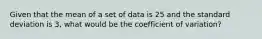 Given that the mean of a set of data is 25 and the standard deviation is 3, what would be the coefficient of variation?