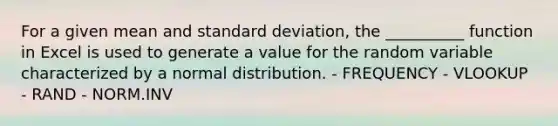 For a given mean and standard deviation, the __________ function in Excel is used to generate a value for the random variable characterized by a normal distribution. - FREQUENCY - VLOOKUP - RAND - NORM.INV