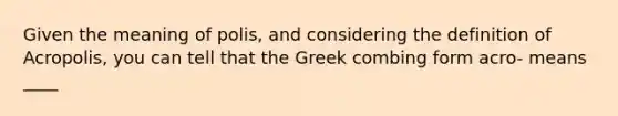 Given the meaning of polis, and considering the definition of Acropolis, you can tell that the Greek combing form acro- means ____