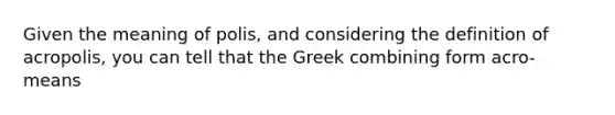 Given the meaning of polis, and considering the definition of acropolis, you can tell that the Greek combining form acro- means