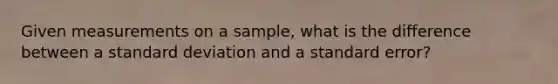 Given measurements on a sample, what is the difference between a standard deviation and a standard error?