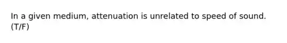 In a given medium, attenuation is unrelated to speed of sound. (T/F)