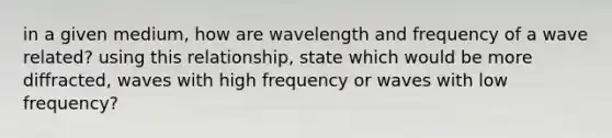 in a given medium, how are wavelength and frequency of a wave related? using this relationship, state which would be more diffracted, waves with high frequency or waves with low frequency?