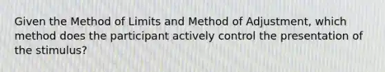 Given the Method of Limits and Method of Adjustment, which method does the participant actively control the presentation of the stimulus?