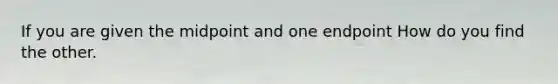 If you are given the midpoint and one endpoint How do you find the other.