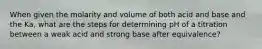 When given the molarity and volume of both acid and base and the Ka, what are the steps for determining pH of a titration between a weak acid and strong base after equivalence?