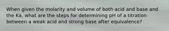 When given the molarity and volume of both acid and base and the Ka, what are the steps for determining pH of a titration between a weak acid and strong base after equivalence?