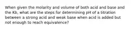 When given the molarity and volume of both acid and base and the Kb, what are the steps for determining pH of a titration between a strong acid and weak base when acid is added but not enough to reach equivalence?