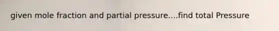 given mole fraction and partial pressure....find total Pressure