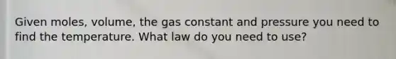 Given moles, volume, the gas constant and pressure you need to find the temperature. What law do you need to use?