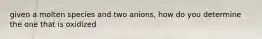 given a molten species and two anions, how do you determine the one that is oxidized