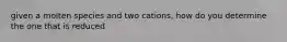 given a molten species and two cations, how do you determine the one that is reduced