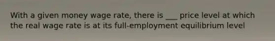 With a given money wage rate, there is ___ price level at which the real wage rate is at its full-employment equilibrium level