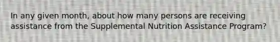 In any given month, about how many persons are receiving assistance from the Supplemental Nutrition Assistance Program?