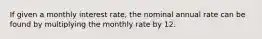 If given a monthly interest rate, the nominal annual rate can be found by multiplying the monthly rate by 12.