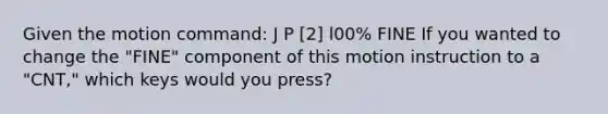 Given the motion command: J P [2] l00% FINE If you wanted to change the "FINE" component of this motion instruction to a "CNT," which keys would you press?