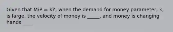 Given that M/P = kY, when the demand for money parameter, k, is large, the velocity of money is _____, and money is changing hands ____