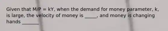 Given that M/P = kY, when the demand for money parameter, k, is large, the velocity of money is _____, and money is changing hands _______