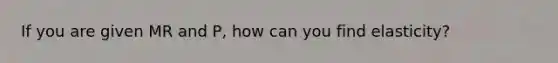 If you are given MR and P, how can you find elasticity?