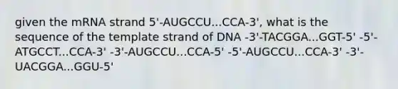 given the mRNA strand 5'-AUGCCU...CCA-3', what is the sequence of the template strand of DNA -3'-TACGGA...GGT-5' -5'-ATGCCT...CCA-3' -3'-AUGCCU...CCA-5' -5'-AUGCCU...CCA-3' -3'-UACGGA...GGU-5'