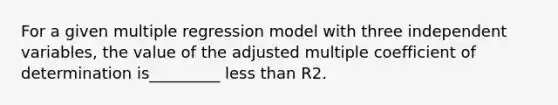 For a given multiple regression model with three independent variables, the value of the adjusted multiple coefficient of determination is_________ <a href='https://www.questionai.com/knowledge/k7BtlYpAMX-less-than' class='anchor-knowledge'>less than</a> R2.