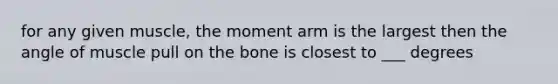 for any given muscle, the moment arm is the largest then the angle of muscle pull on the bone is closest to ___ degrees