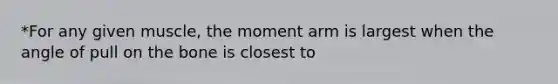 *For any given muscle, the moment arm is largest when the angle of pull on the bone is closest to