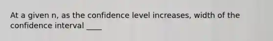 At a given n, as the confidence level increases, width of the confidence interval ____