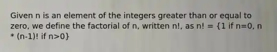 Given n is an element of the integers <a href='https://www.questionai.com/knowledge/kNDE5ipeE2-greater-than-or-equal-to' class='anchor-knowledge'>greater than or equal to</a> zero, we define the factorial of n, written n!, as n! = (1 if n=0, n * (n-1)! if n>0)