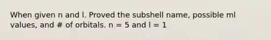 When given n and l. Proved the subshell name, possible ml values, and # of orbitals. n = 5 and l = 1