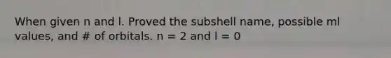 When given n and l. Proved the subshell name, possible ml values, and # of orbitals. n = 2 and l = 0