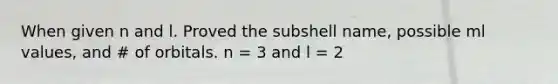 When given n and l. Proved the subshell name, possible ml values, and # of orbitals. n = 3 and l = 2