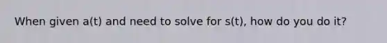 When given a(t) and need to solve for s(t), how do you do it?