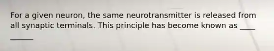 For a given neuron, the same neurotransmitter is released from all synaptic terminals. This principle has become known as ____ ______