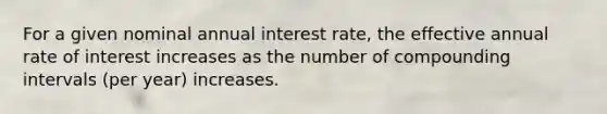 For a given nominal annual interest rate, the effective annual rate of interest increases as the number of compounding intervals (per year) increases.