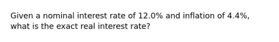 Given a nominal interest rate of 12.0% and inflation of 4.4%, what is the exact real interest rate?