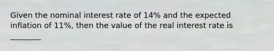 Given the nominal interest rate of 14​% and the expected inflation of 11​%, then the value of the real interest rate is ________