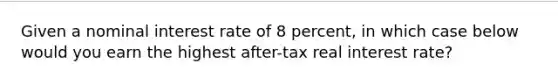 Given a nominal interest rate of 8 percent, in which case below would you earn the highest after-tax real interest rate?