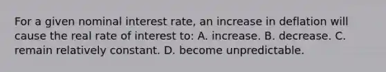 For a given nominal interest rate, an increase in deflation will cause the real rate of interest to: A. increase. B. decrease. C. remain relatively constant. D. become unpredictable.