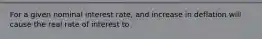 For a given nominal interest rate, and increase in deflation will cause the real rate of interest to