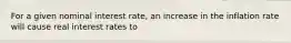 For a given nominal interest rate, an increase in the inflation rate will cause real interest rates to