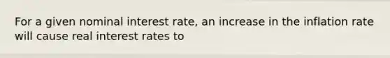 For a given nominal interest rate, an increase in the inflation rate will cause real interest rates to